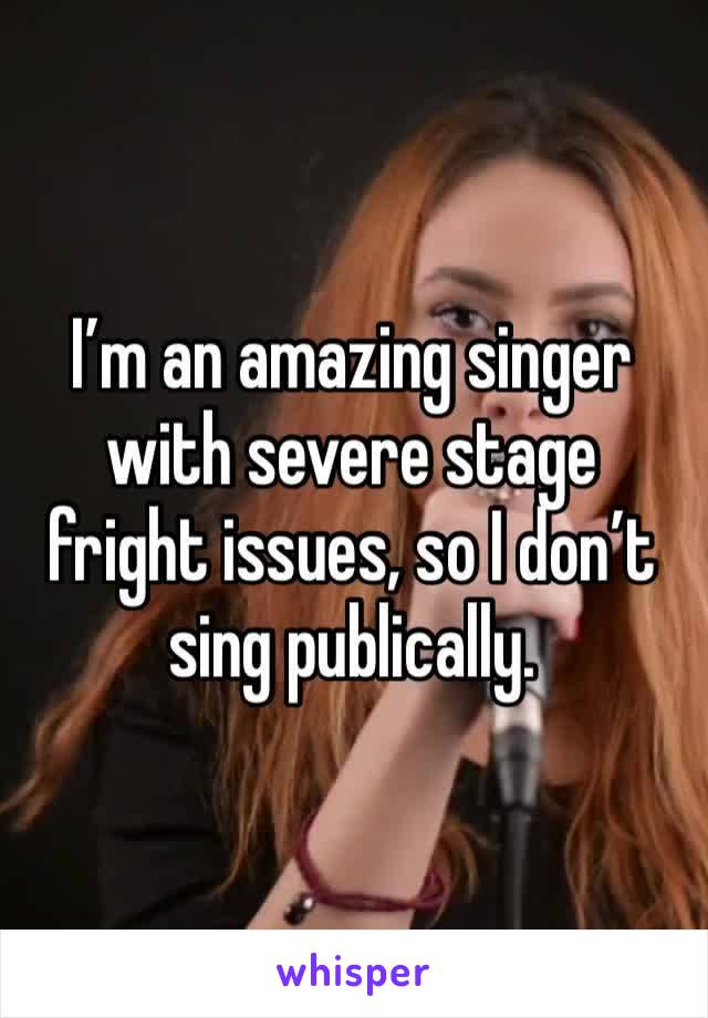 I’m an amazing singer with severe stage fright issues, so I don’t sing publically. 