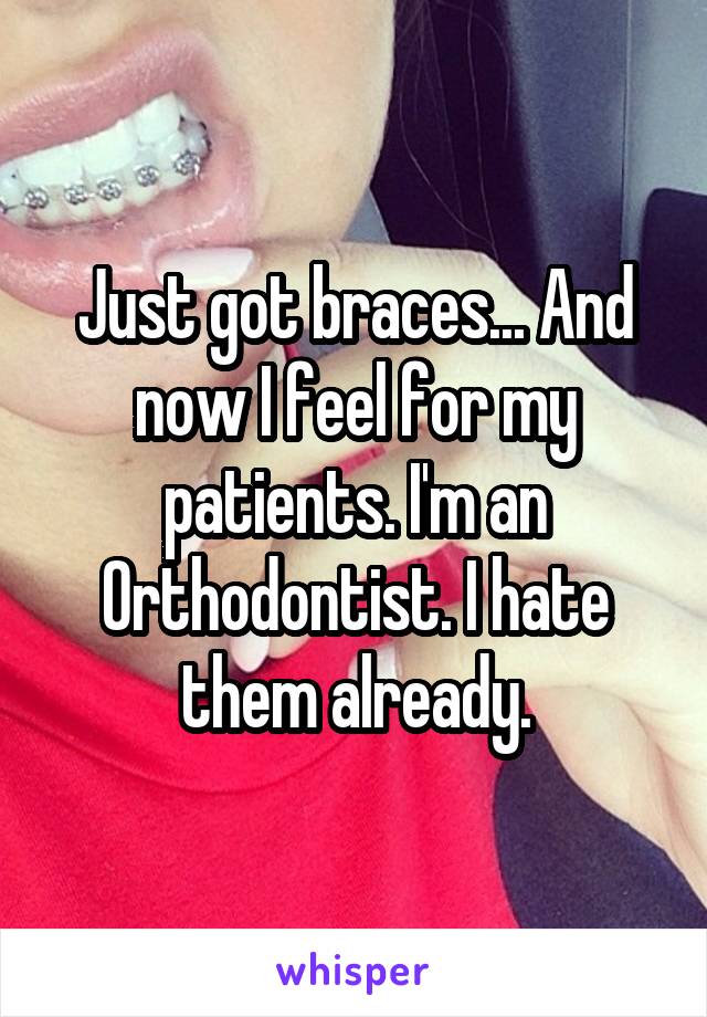 Just got braces... And now I feel for my patients. I'm an Orthodontist. I hate them already.