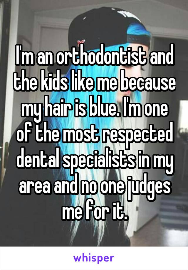 I'm an orthodontist and the kids like me because my hair is blue. I'm one of the most respected dental specialists in my area and no one judges me for it.