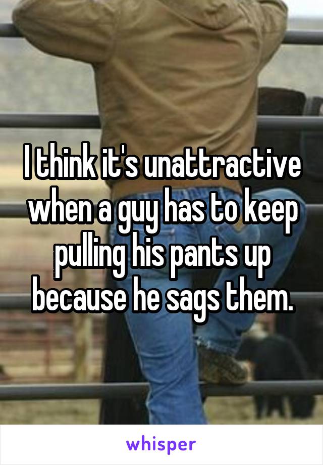 I think it's unattractive when a guy has to keep pulling his pants up because he sags them.