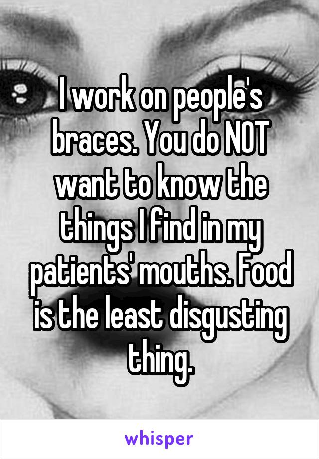 I work on people's braces. You do NOT want to know the things I find in my patients' mouths. Food is the least disgusting thing.