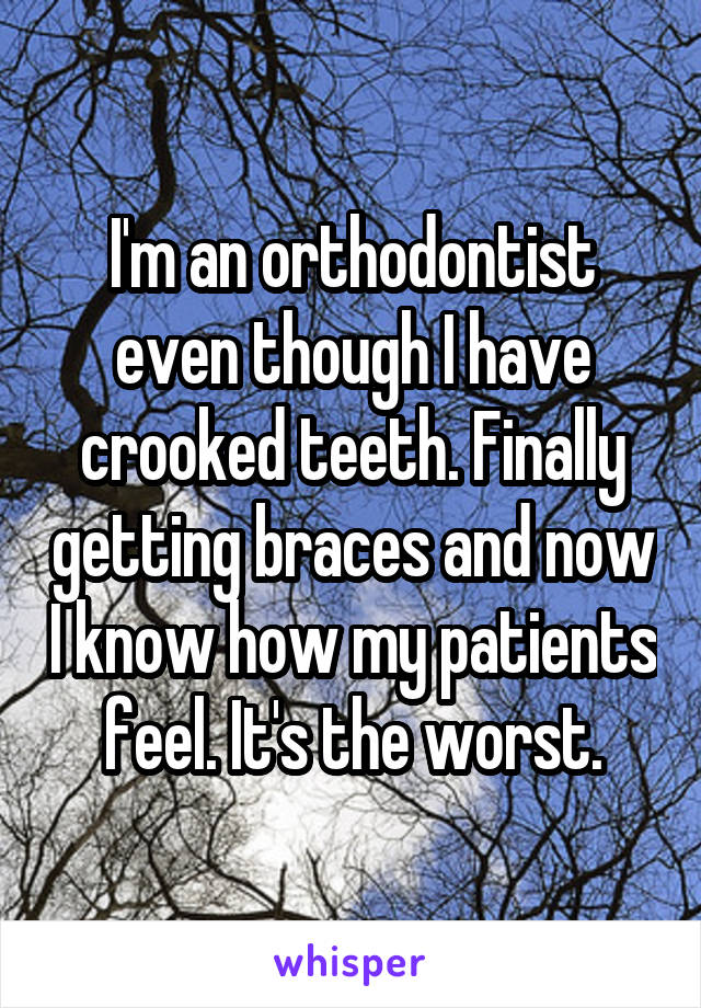 I'm an orthodontist even though I have crooked teeth. Finally getting braces and now I know how my patients feel. It's the worst.
