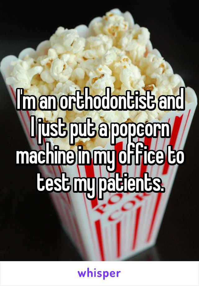 I'm an orthodontist and I just put a popcorn machine in my office to test my patients.