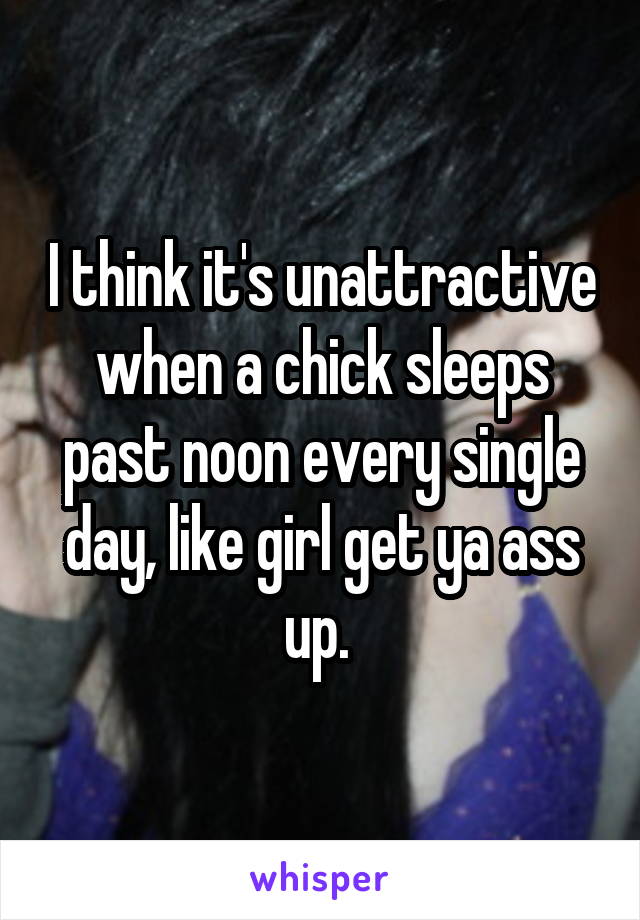 I think it's unattractive when a chick sleeps past noon every single day, like girl get ya ass up. 
