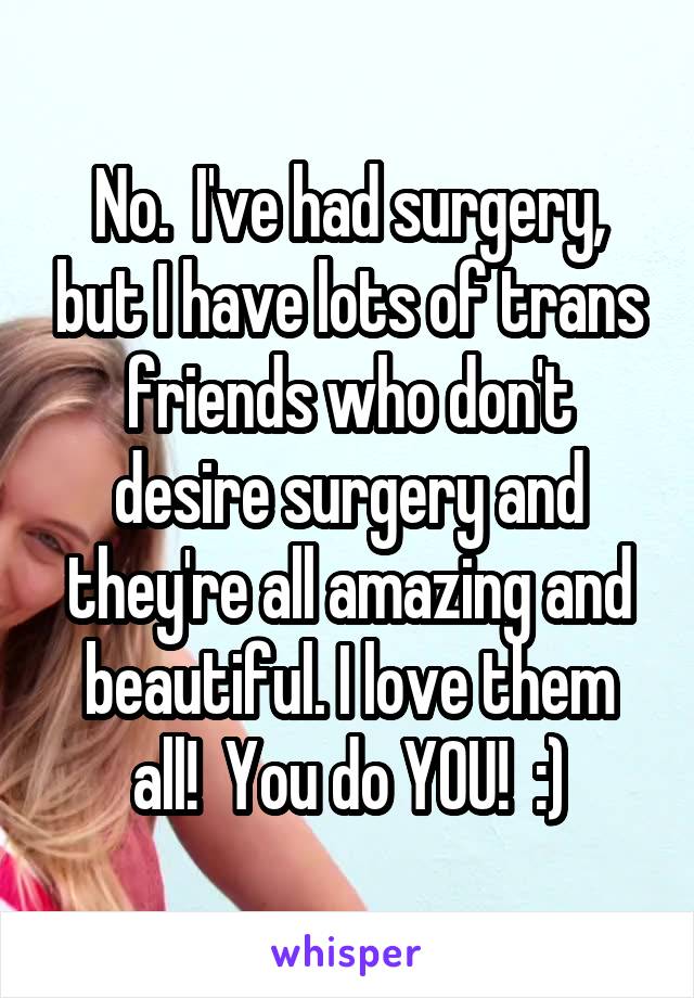 No.  I've had surgery, but I have lots of trans friends who don't desire surgery and they're all amazing and beautiful. I love them all!  You do YOU!  :)