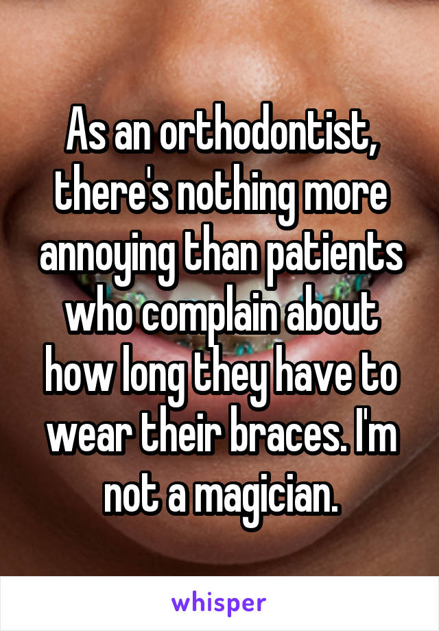 As an orthodontist, there's nothing more annoying than patients who complain about how long they have to wear their braces. I'm not a magician.