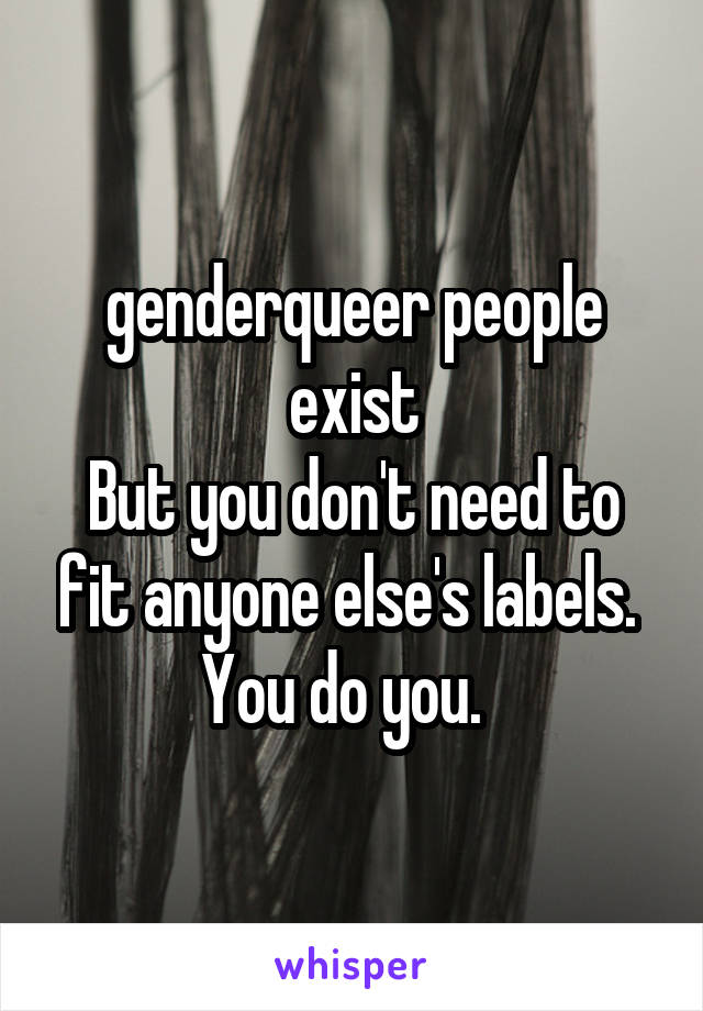 genderqueer people exist
But you don't need to fit anyone else's labels.  You do you.  