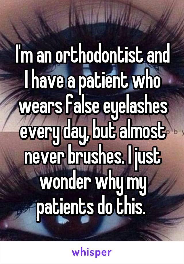 I'm an orthodontist and I have a patient who wears false eyelashes every day, but almost never brushes. I just wonder why my patients do this. 