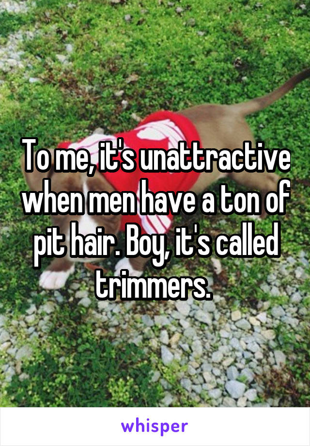 To me, it's unattractive when men have a ton of pit hair. Boy, it's called trimmers. 