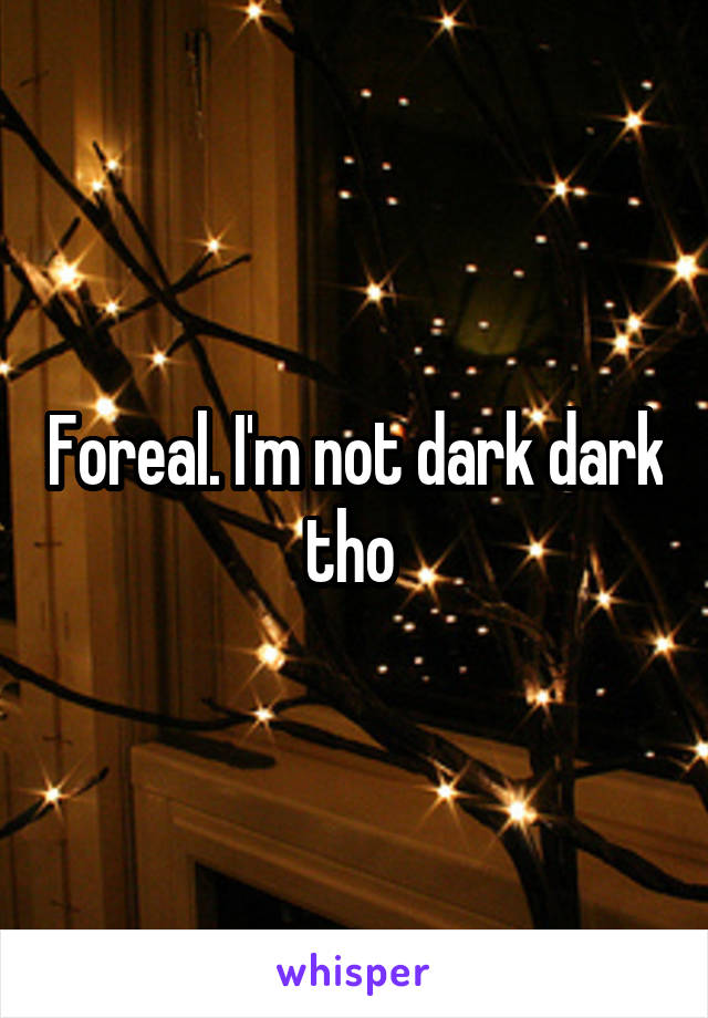 Foreal. I'm not dark dark tho 