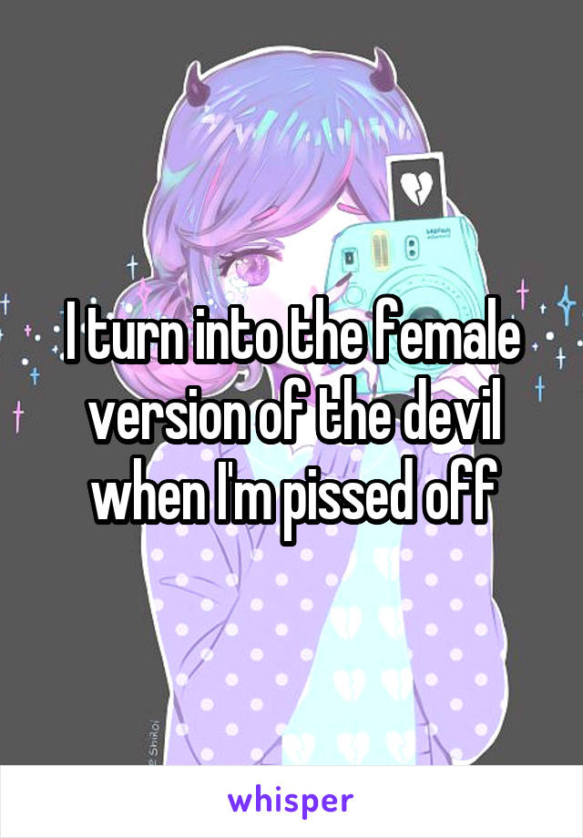 I turn into the female version of the devil when I'm pissed off