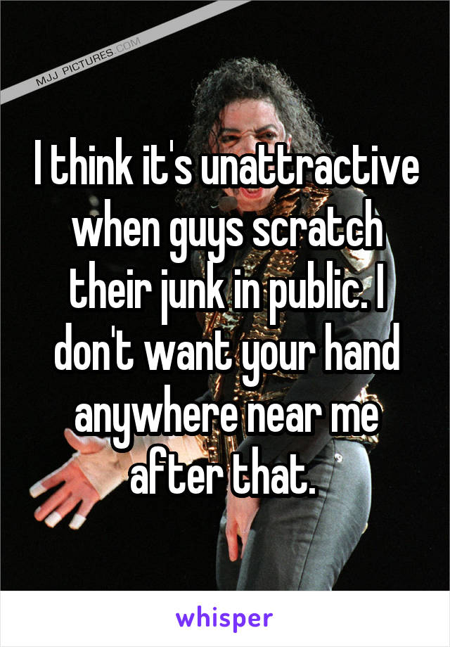 I think it's unattractive when guys scratch their junk in public. I don't want your hand anywhere near me after that. 