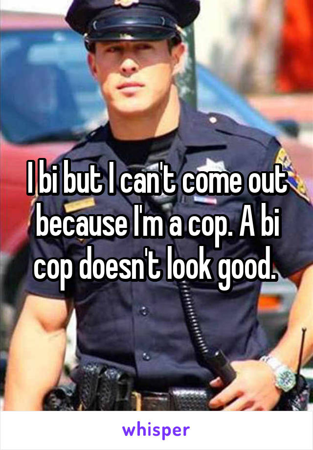 I bi but I can't come out because I'm a cop. A bi cop doesn't look good. 