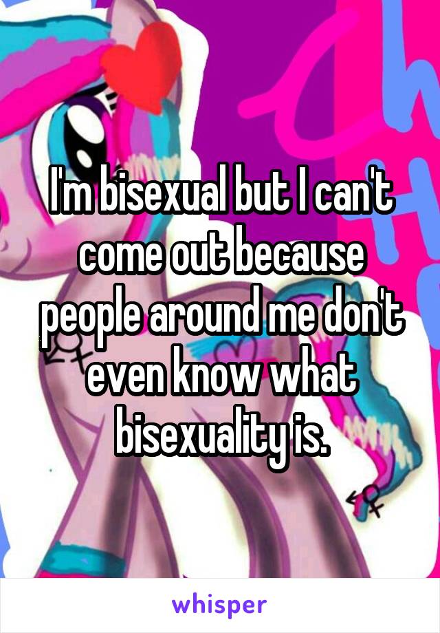 I'm bisexual but I can't come out because people around me don't even know what bisexuality is.
