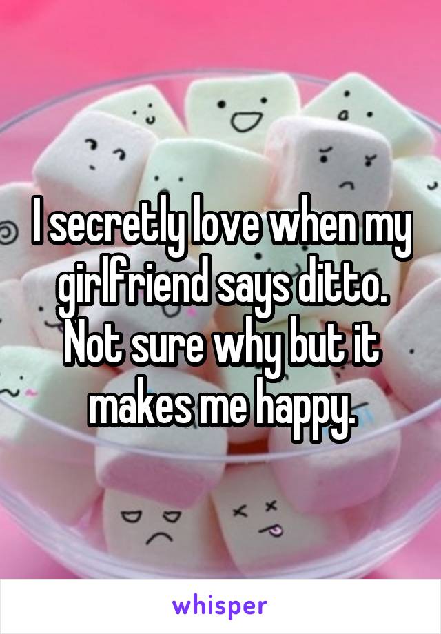 I secretly love when my girlfriend says ditto. Not sure why but it makes me happy.