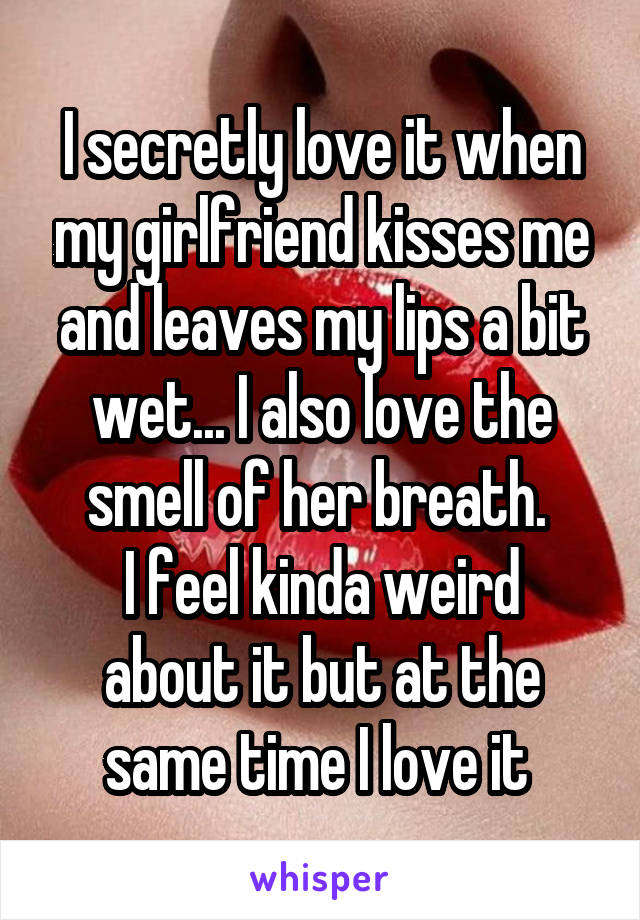 I secretly love it when my girlfriend kisses me and leaves my lips a bit wet... I also love the smell of her breath. 
I feel kinda weird about it but at the same time I love it 