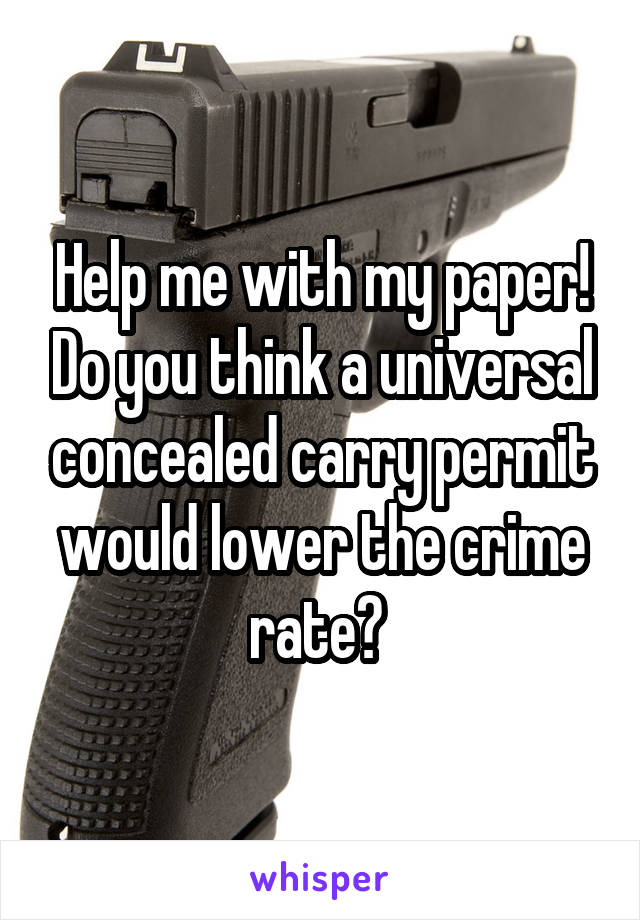 Help me with my paper! Do you think a universal concealed carry permit would lower the crime rate? 