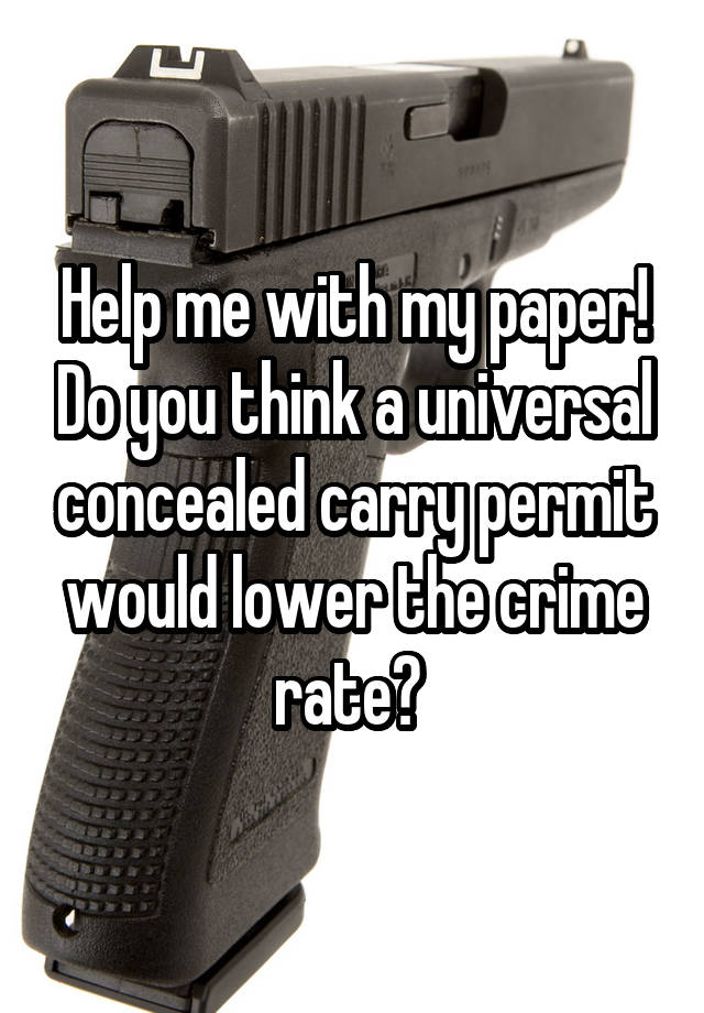 Help me with my paper! Do you think a universal concealed carry permit would lower the crime rate? 