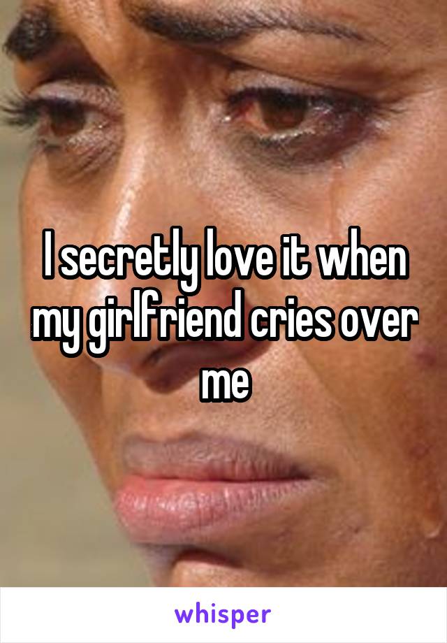 I secretly love it when my girlfriend cries over me