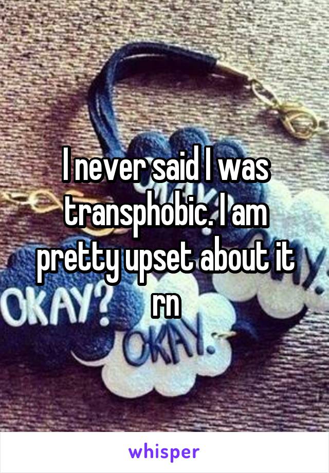 I never said I was transphobic. I am pretty upset about it rn