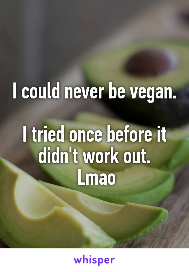 I could never be vegan.

I tried once before it didn't work out.
 Lmao