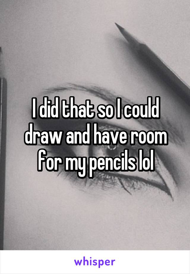 I did that so I could draw and have room for my pencils lol