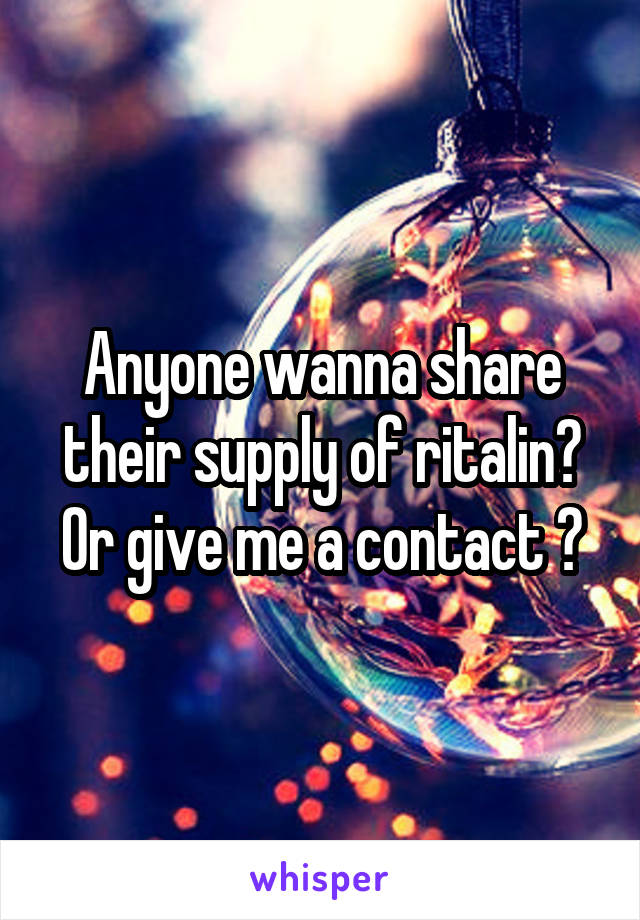 Anyone wanna share their supply of ritalin? Or give me a contact ?