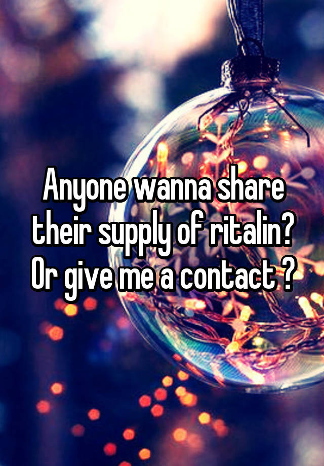 Anyone wanna share their supply of ritalin? Or give me a contact ?