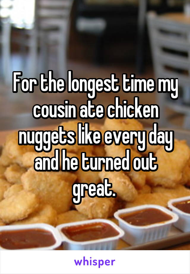 For the longest time my cousin ate chicken nuggets like every day and he turned out great. 