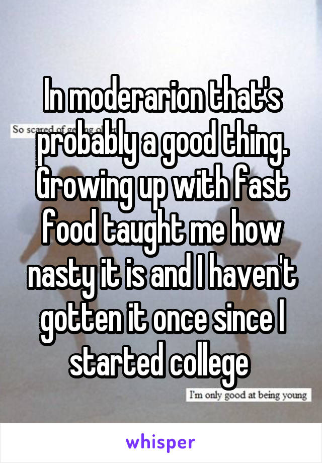 In moderarion that's probably a good thing. Growing up with fast food taught me how nasty it is and I haven't gotten it once since I started college 