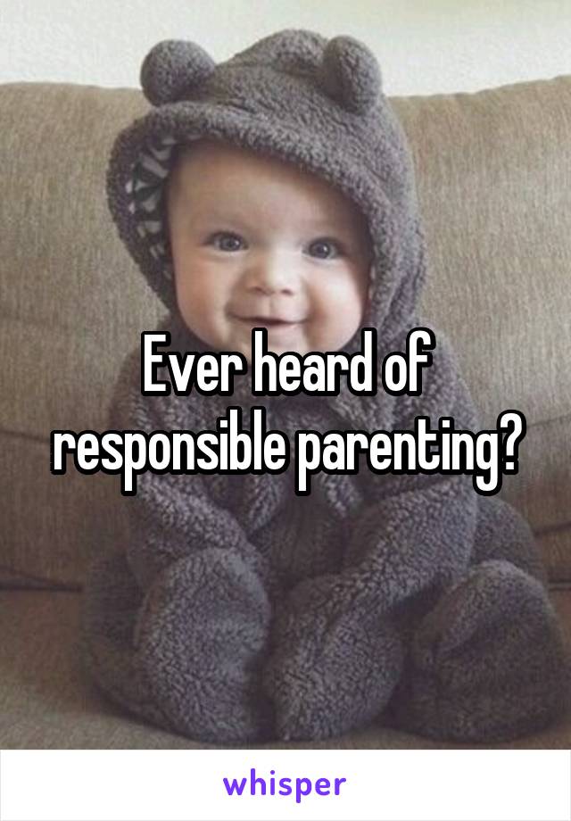 Ever heard of responsible parenting?