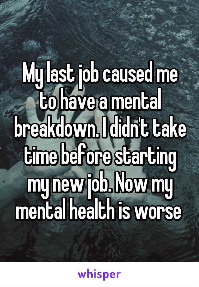 My last job caused me to have a mental breakdown. I didn't take time before starting my new job. Now my mental health is worse 
