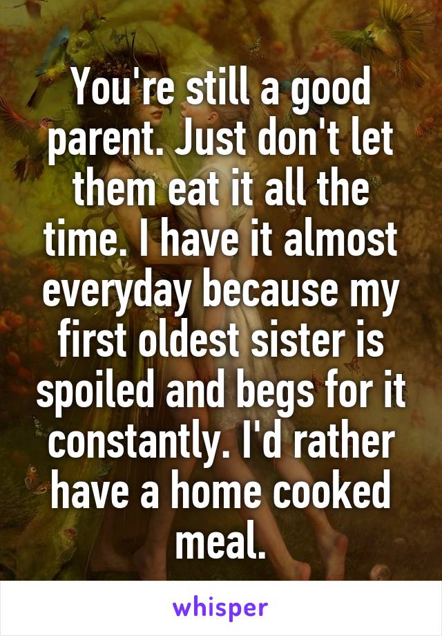 You're still a good parent. Just don't let them eat it all the time. I have it almost everyday because my first oldest sister is spoiled and begs for it constantly. I'd rather have a home cooked meal.