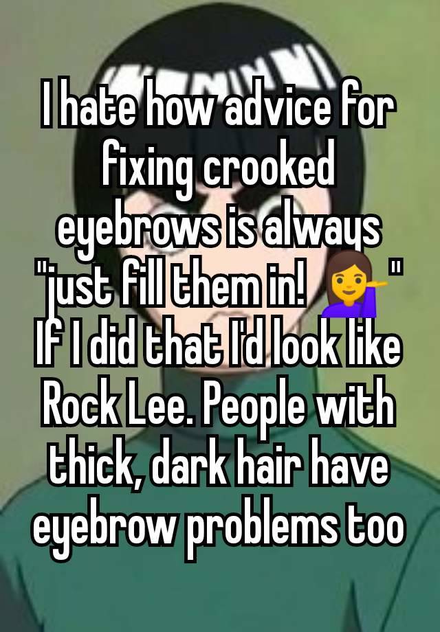 I hate how advice for fixing crooked eyebrows is always "just fill them in! 💁‍♀️" If I did that I'd look like Rock Lee. People with thick, dark hair have eyebrow problems too