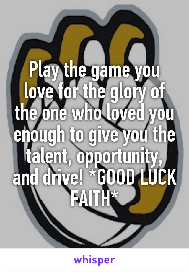 Play the game you love for the glory of the one who loved you enough to give you the talent, opportunity, and drive! *GOOD LUCK FAITH*