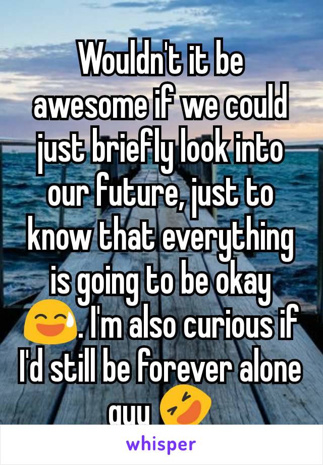 Wouldn't it be awesome if we could just briefly look into our future, just to know that everything is going to be okay 😅. I'm also curious if I'd still be forever alone guy 🤣