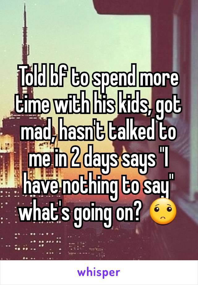 Told bf to spend more time with his kids, got mad, hasn't talked to me in 2 days says "I have nothing to say" what's going on? 🙁