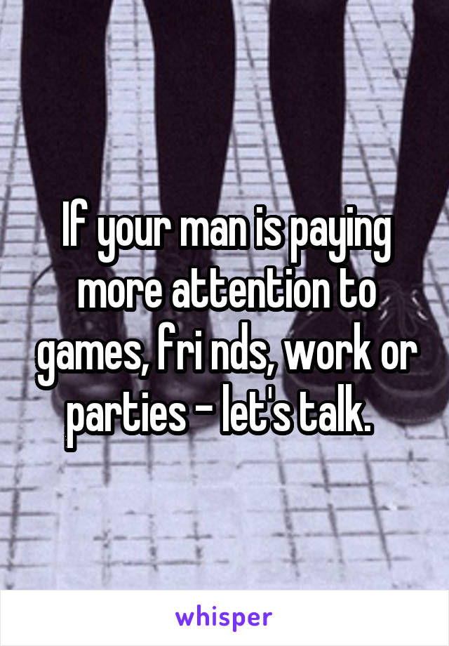If your man is paying more attention to games, fri nds, work or parties - let's talk.  