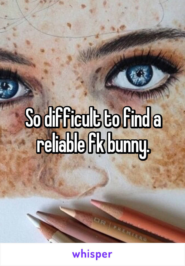 So difficult to find a reliable fk bunny.