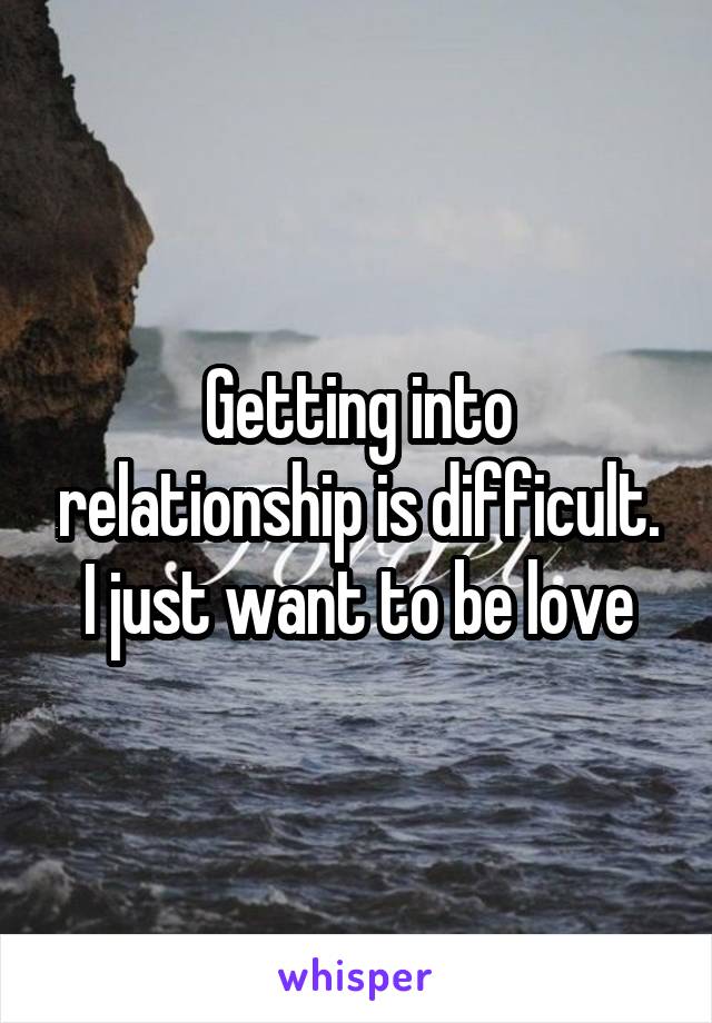 Getting into relationship is difficult. I just want to be love