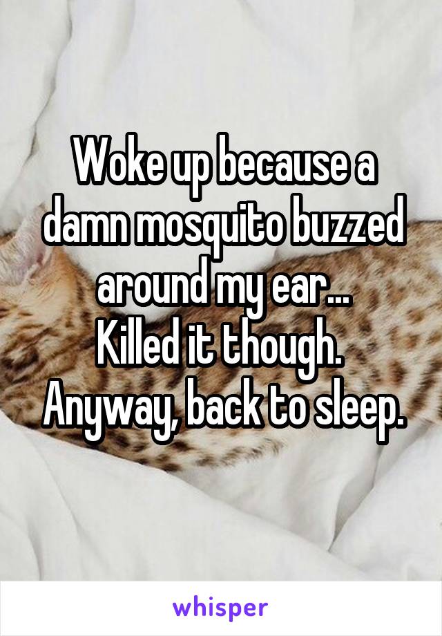 Woke up because a damn mosquito buzzed around my ear...
Killed it though. 
Anyway, back to sleep. 