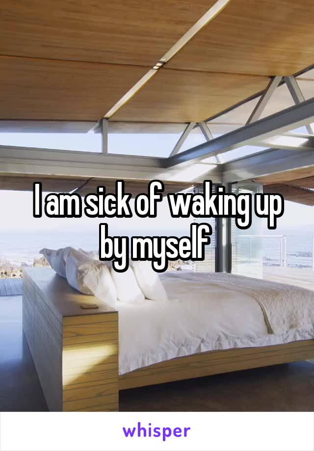 I am sick of waking up by myself 