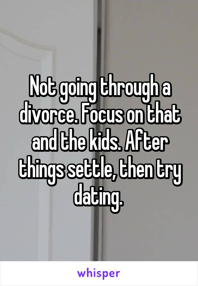 Not going through a divorce. Focus on that and the kids. After things settle, then try dating. 