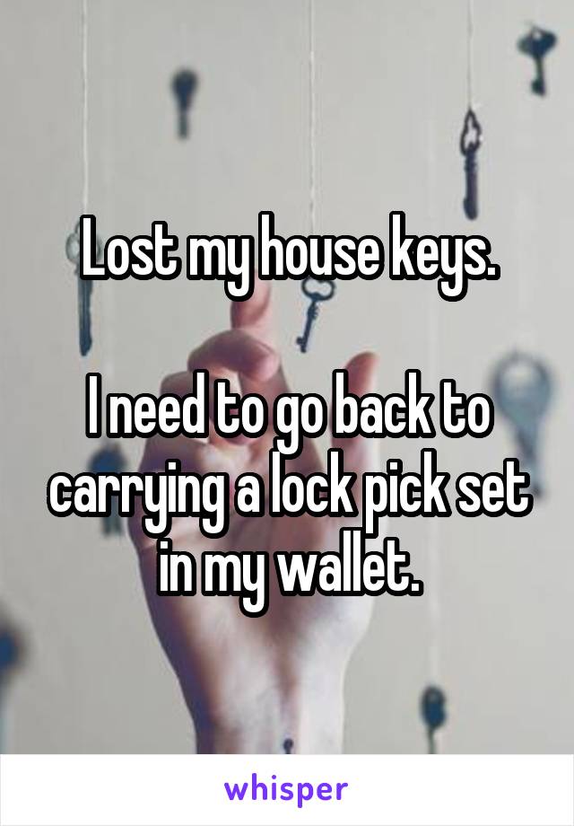 Lost my house keys.

I need to go back to carrying a lock pick set in my wallet.