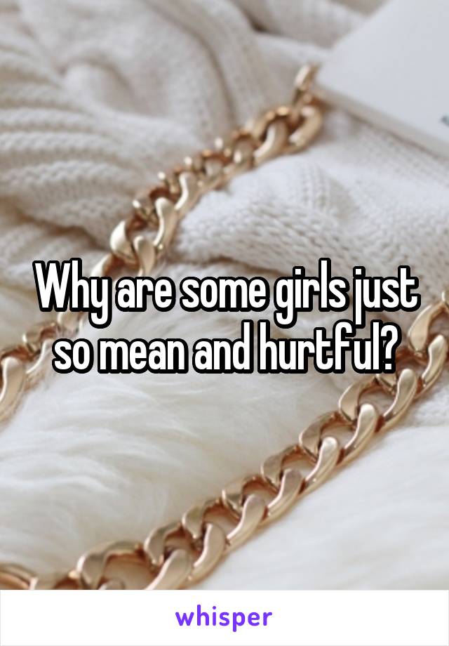Why are some girls just so mean and hurtful?