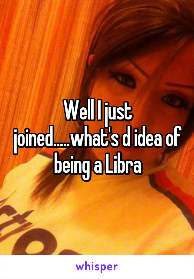 Well I just joined.....what's d idea of being a Libra