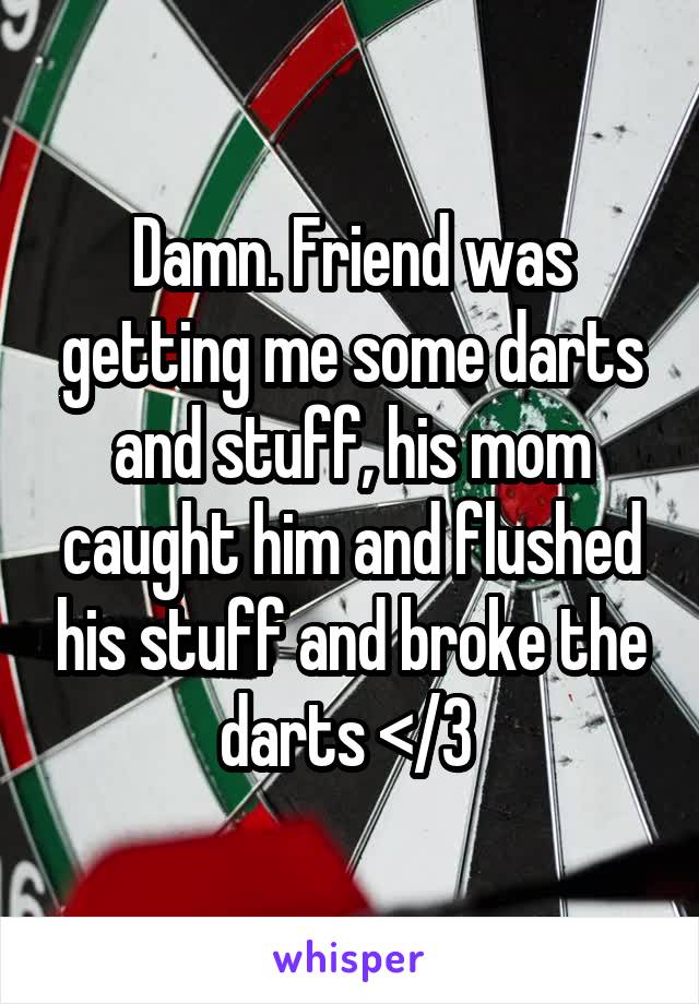Damn. Friend was getting me some darts and stuff, his mom caught him and flushed his stuff and broke the darts </3 