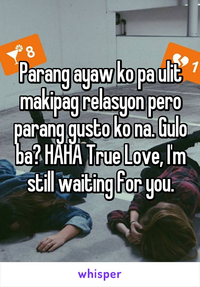 Parang ayaw ko pa ulit makipag relasyon pero parang gusto ko na. Gulo ba? HAHA True Love, I'm still waiting for you.
