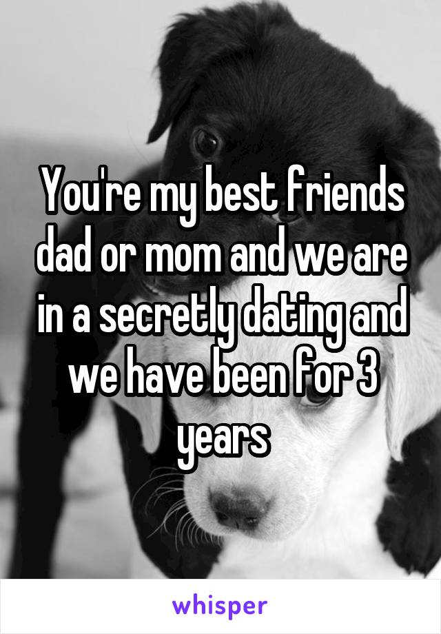 You're my best friends dad or mom and we are in a secretly dating and we have been for 3 years