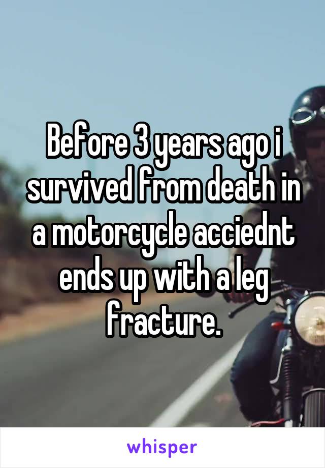 Before 3 years ago i survived from death in a motorcycle acciednt ends up with a leg fracture.